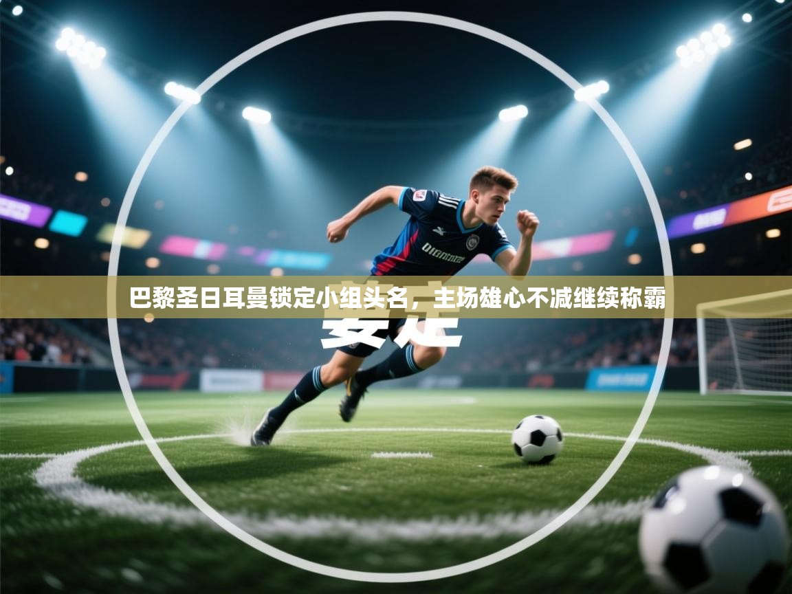 巴黎圣日耳曼锁定小组头名,主场雄心不减继续称霸 第2张