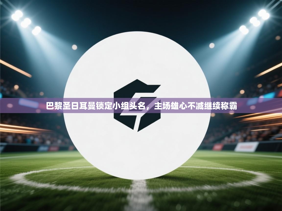 巴黎圣日耳曼锁定小组头名,主场雄心不减继续称霸 第1张