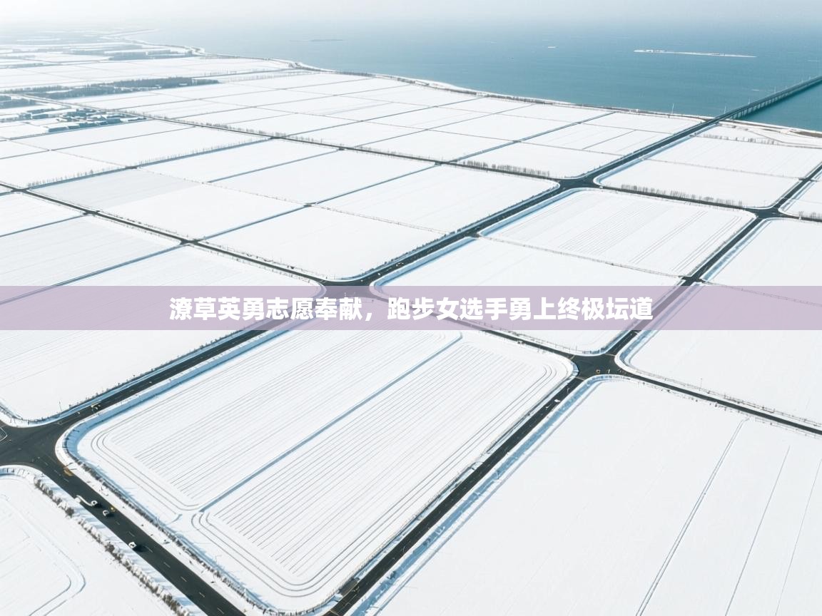 潦草英勇志愿奉献,跑步女选手勇上终极坛道 第1张