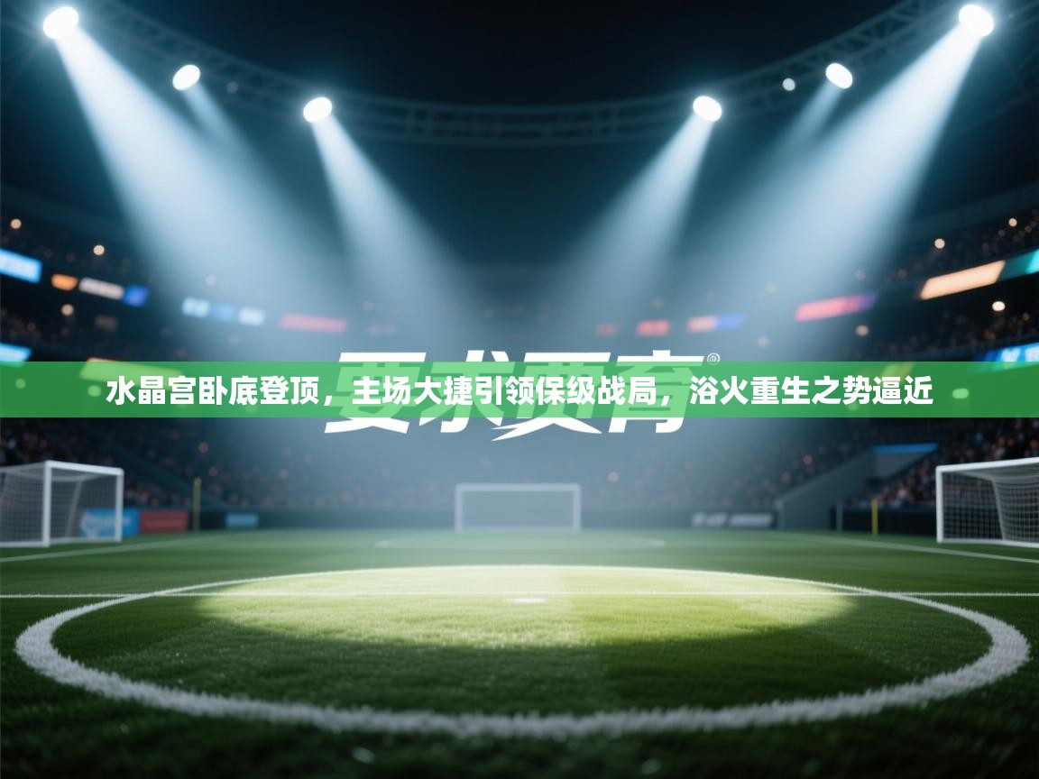 水晶宫卧底登顶，主场大捷引领保级战局，浴火重生之势逼近  第1张