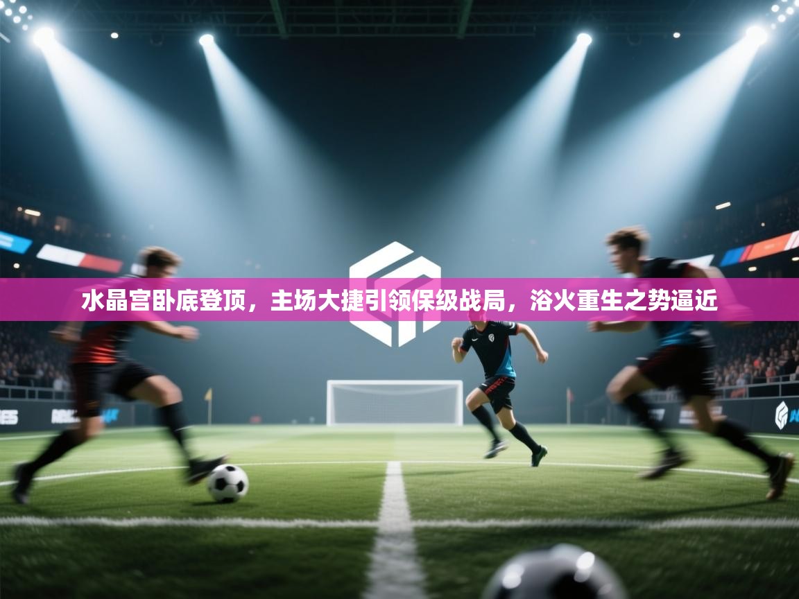 水晶宫卧底登顶，主场大捷引领保级战局，浴火重生之势逼近  第2张