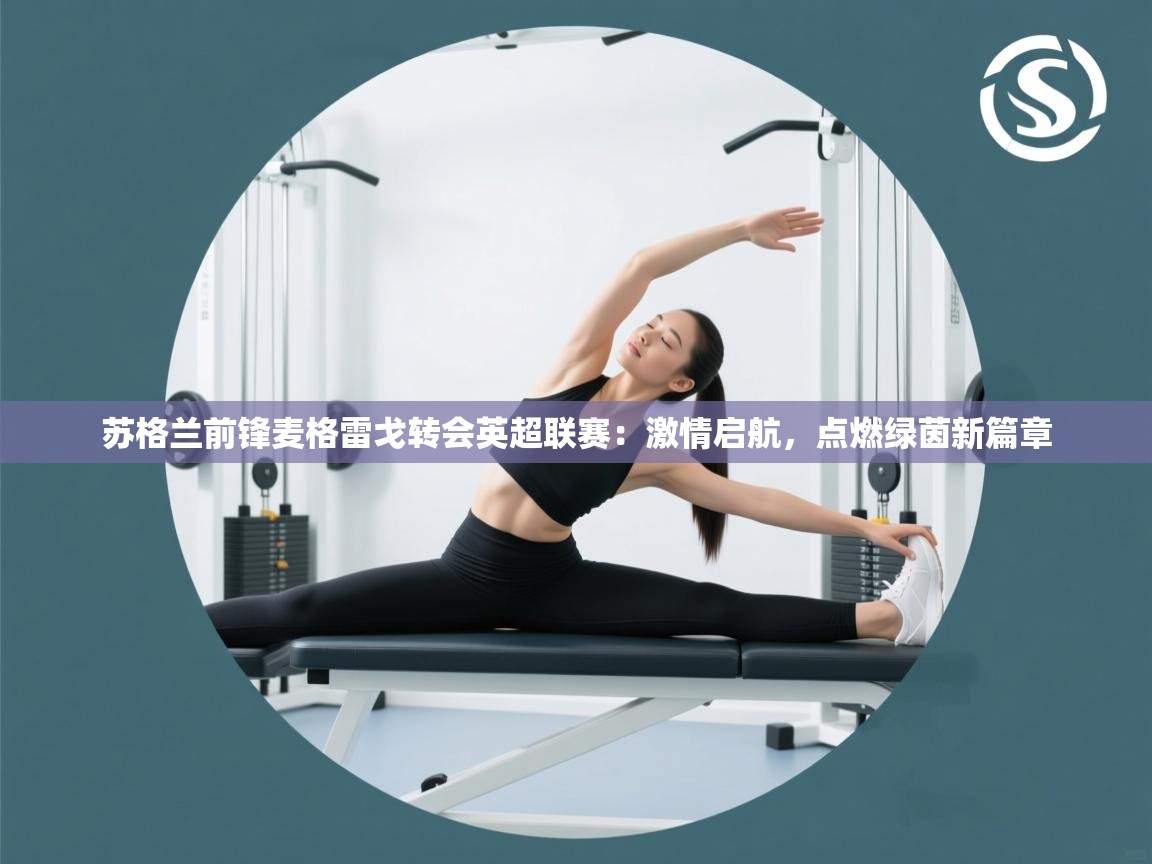 苏格兰前锋麦格雷戈转会英超联赛：激情启航，点燃绿茵新篇章  第2张