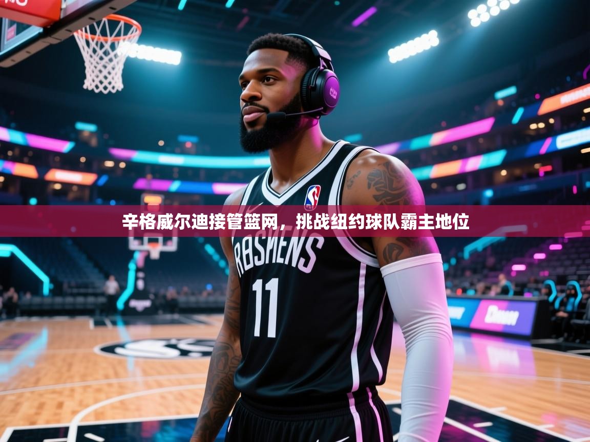 辛格威尔迪接管篮网,挑战纽约球队霸主地位 第2张