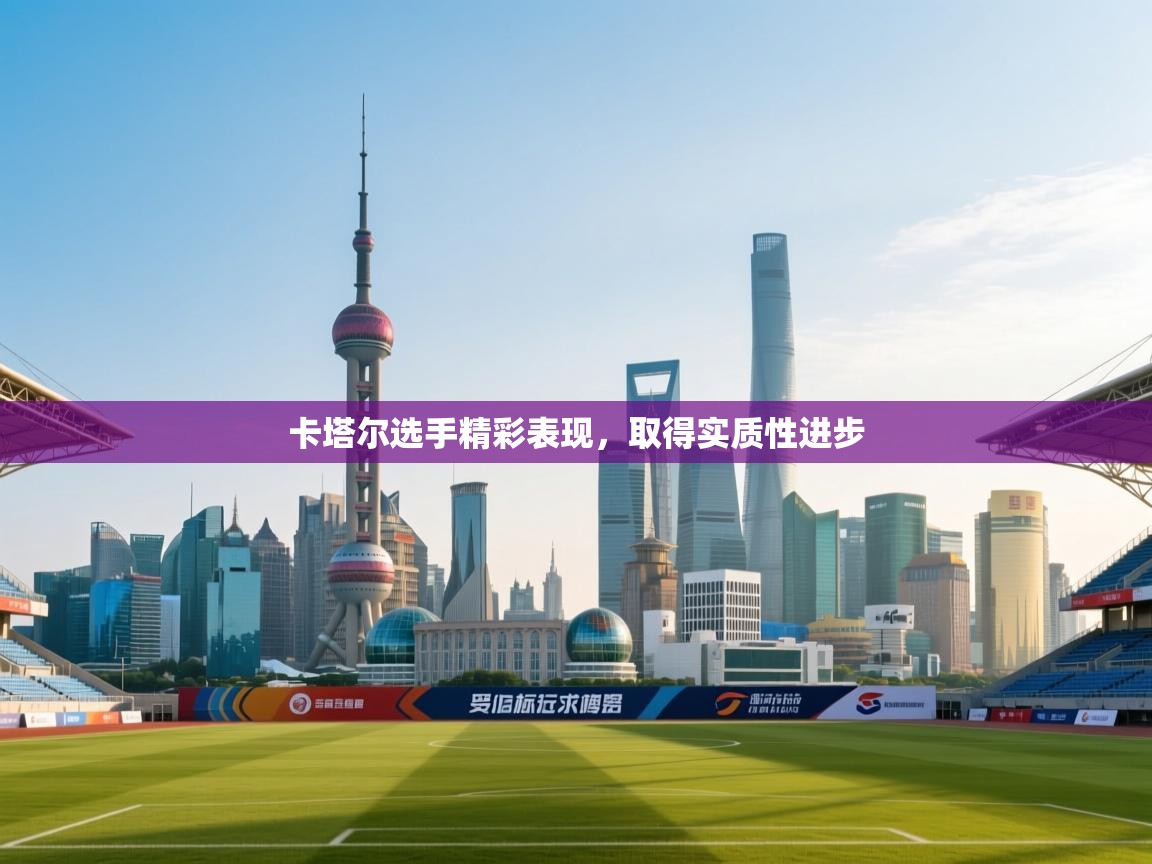 卡塔尔选手精彩表现,取得实质性进步 第2张