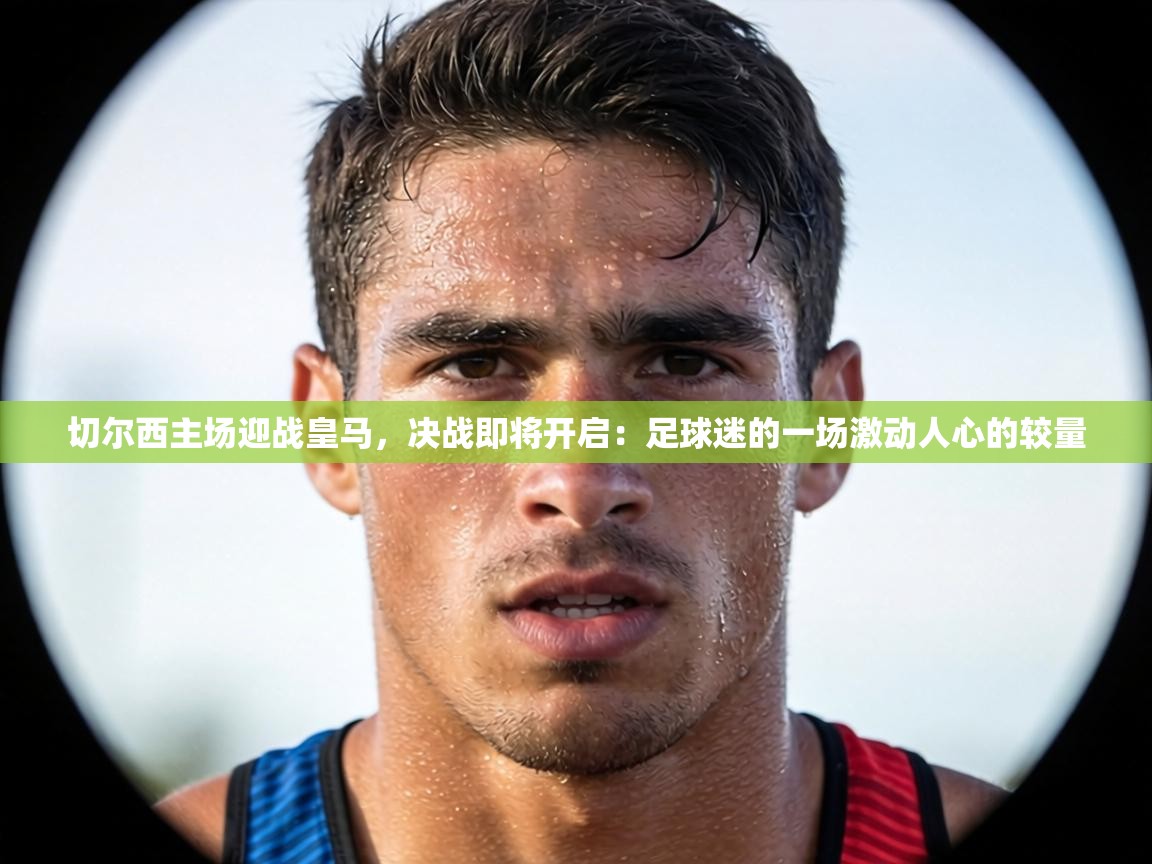 切尔西主场迎战皇马,决战即将开启:足球迷的一场激动人心的较量 第1张