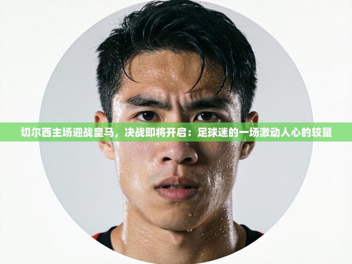 切尔西主场迎战皇马,决战即将开启:足球迷的一场激动人心的较量 第2张