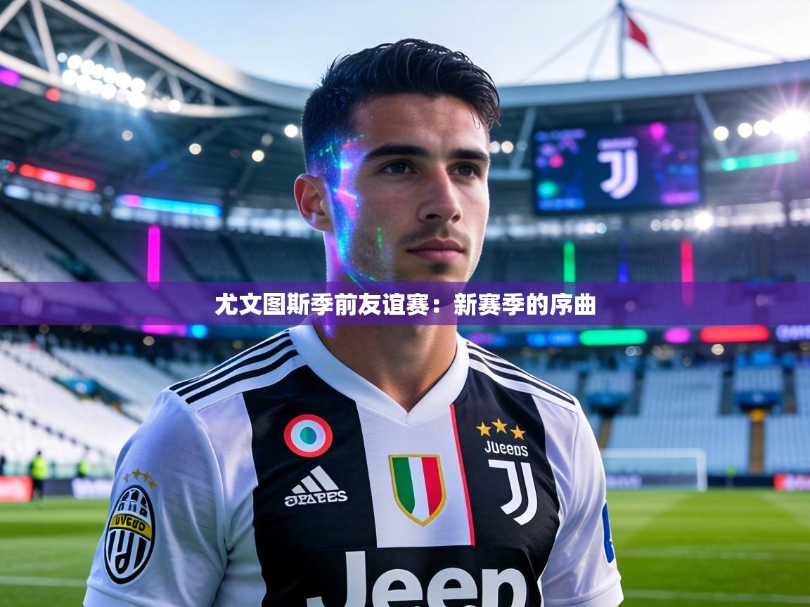 尤文图斯季前友谊赛:新赛季的序曲 第2张